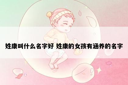 姓康叫什么名字好 姓康的女孩有涵养的名字
