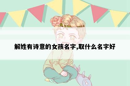解姓有诗意的女孩名字,取什么名字好